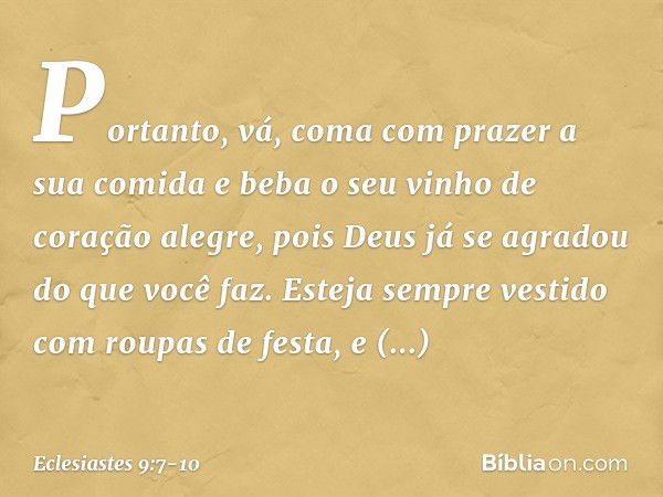 Portanto, vá, coma com prazer a sua comi­da e beba o seu vinho de coração alegre, pois Deus já se agradou do que você faz. Esteja sempre vestido com roupas de f