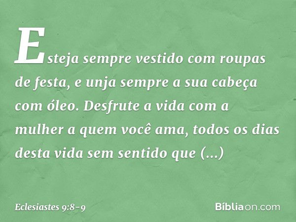 Esteja sempre vestido com roupas de festa, e unja sempre a sua cabeça com óleo. Desfrute a vida com a mulher a quem você ama, todos os dias desta vida sem senti