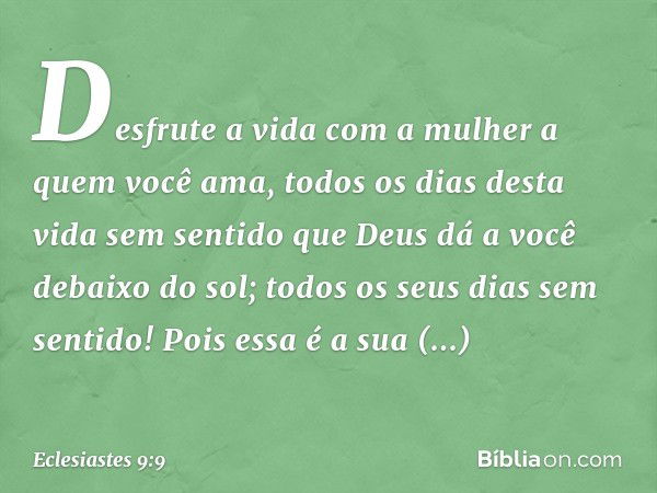 Desfrute a vida com a mulher a quem você ama, todos os dias desta vida sem sentido que Deus dá a você debaixo do sol; todos os seus dias sem sentido! Pois essa 