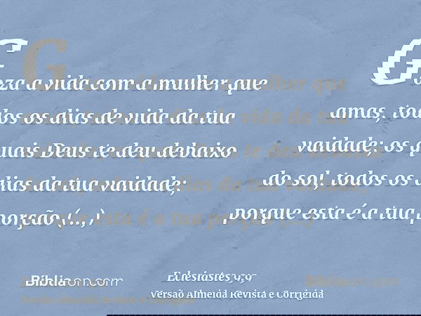 Goza a vida com a mulher que amas, todos os dias de vida da tua vaidade; os quais Deus te deu debaixo do sol, todos os dias da tua vaidade; porque esta é a tua