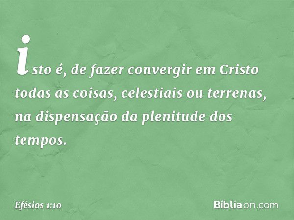 isto é, de fazer convergir em Cristo todas as coisas, celestiais ou terrenas, na dispensação da plenitude dos tempos. -- Efésios 1:10