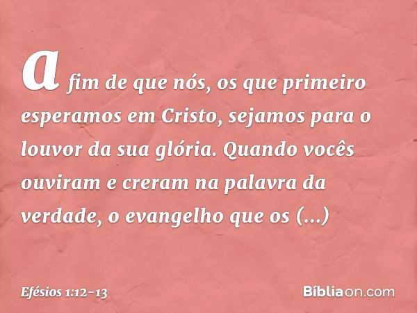 a fim de que nós, os que primeiro esperamos em Cristo, sejamos para o louvor da sua glória. Quando vocês ouviram e creram na palavra da verdade, o evangelho que