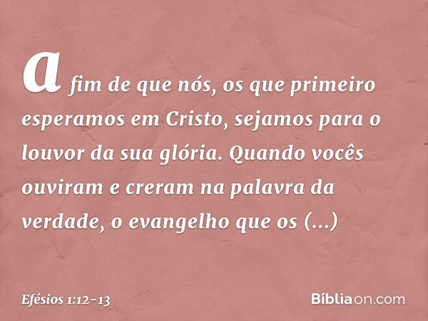 a fim de que nós, os que primeiro esperamos em Cristo, sejamos para o louvor da sua glória. Quando vocês ouviram e creram na palavra da verdade, o evangelho que