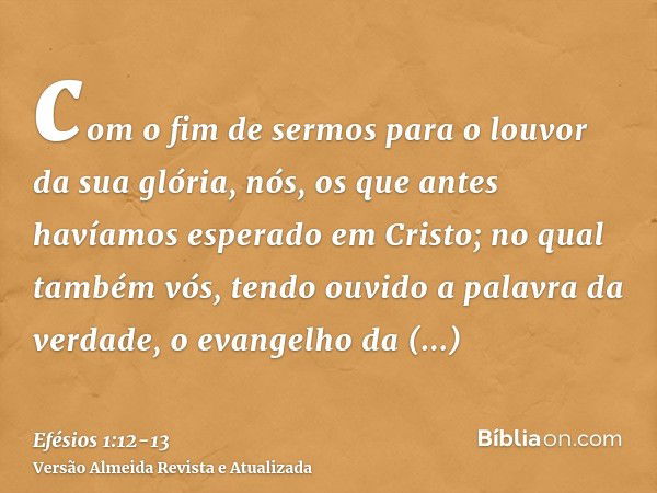 com o fim de sermos para o louvor da sua glória, nós, os que antes havíamos esperado em Cristo;no qual também vós, tendo ouvido a palavra da verdade, o evangelh