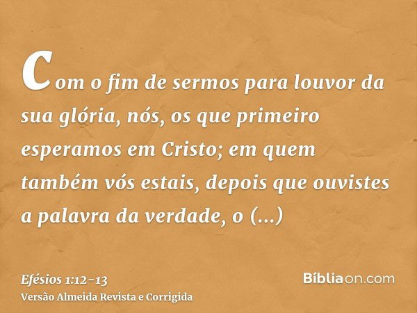 com o fim de sermos para louvor da sua glória, nós, os que primeiro esperamos em Cristo;em quem também vós estais, depois que ouvistes a palavra da verdade, o e