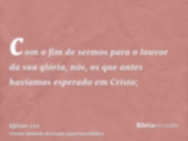 com o fim de sermos para o louvor da sua glória, nós, os que antes havíamos esperado em Cristo;