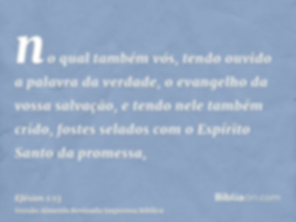 no qual também vós, tendo ouvido a palavra da verdade, o evangelho da vossa salvação, e tendo nele também crido, fostes selados com o Espírito Santo da promessa