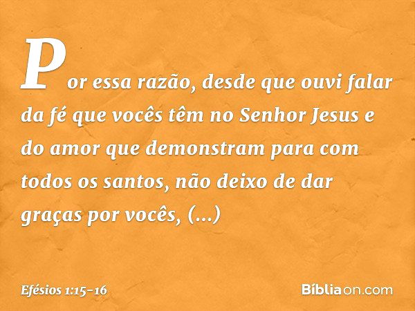 Por essa razão, desde que ouvi falar da fé que vocês têm no Senhor Jesus e do amor que demonstram para com todos os santos, não deixo de dar graças por vocês, m