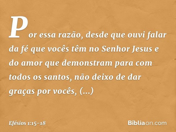 Por essa razão, desde que ouvi falar da fé que vocês têm no Senhor Jesus e do amor que demonstram para com todos os santos, não deixo de dar graças por vocês, m