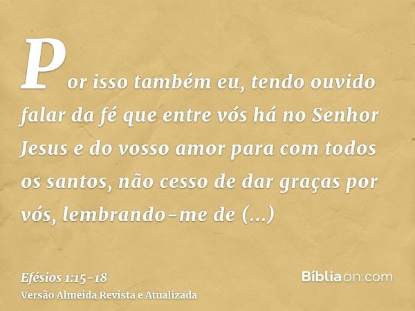 Por isso também eu, tendo ouvido falar da fé que entre vós há no Senhor Jesus e do vosso amor para com todos os santos,não cesso de dar graças por vós, lembrand