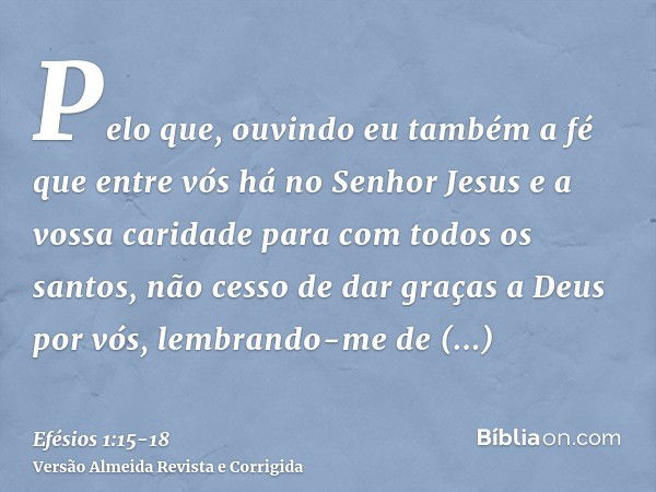 Pelo que, ouvindo eu também a fé que entre vós há no Senhor Jesus e a vossa caridade para com todos os santos,não cesso de dar graças a Deus por vós, lembrando-