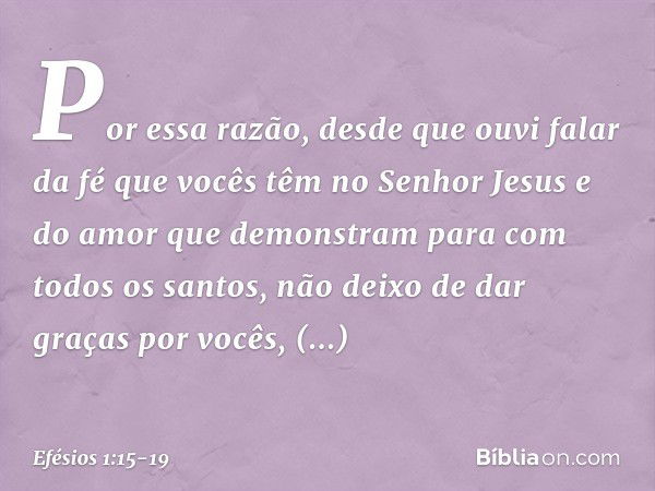 Por essa razão, desde que ouvi falar da fé que vocês têm no Senhor Jesus e do amor que demonstram para com todos os santos, não deixo de dar graças por vocês, m