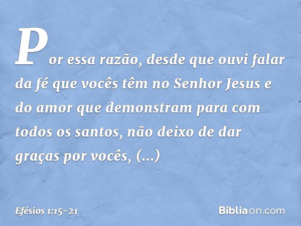 Por essa razão, desde que ouvi falar da fé que vocês têm no Senhor Jesus e do amor que demonstram para com todos os santos, não deixo de dar graças por vocês, m