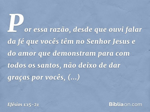 Por essa razão, desde que ouvi falar da fé que vocês têm no Senhor Jesus e do amor que demonstram para com todos os santos, não deixo de dar graças por vocês, m