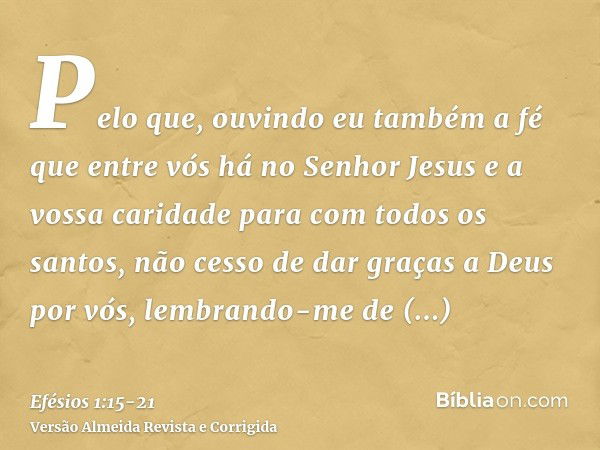 Pelo que, ouvindo eu também a fé que entre vós há no Senhor Jesus e a vossa caridade para com todos os santos,não cesso de dar graças a Deus por vós, lembrando-