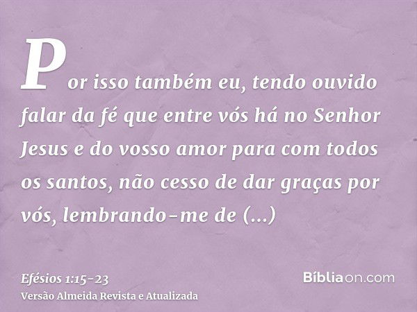 Por isso também eu, tendo ouvido falar da fé que entre vós há no Senhor Jesus e do vosso amor para com todos os santos,não cesso de dar graças por vós, lembrand