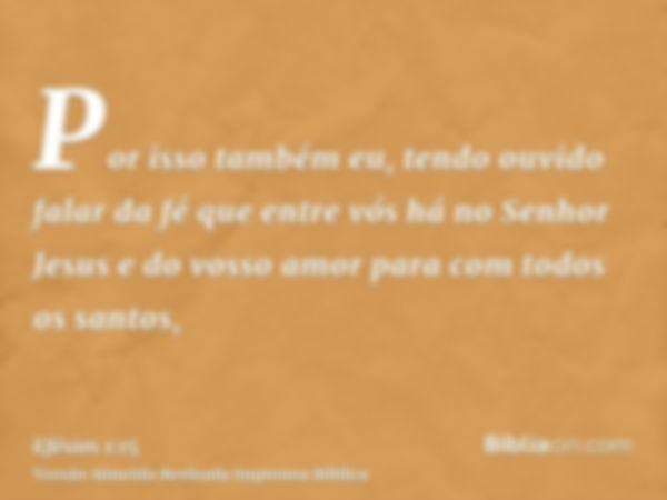 Por isso também eu, tendo ouvido falar da fé que entre vós há no Senhor Jesus e do vosso amor para com todos os santos,