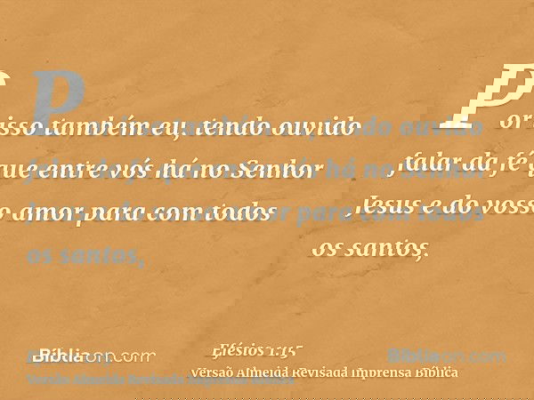 Por isso também eu, tendo ouvido falar da fé que entre vós há no Senhor Jesus e do vosso amor para com todos os santos,