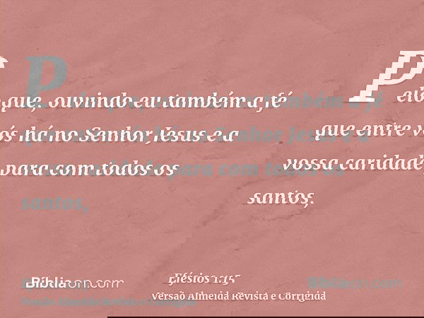 Pelo que, ouvindo eu também a fé que entre vós há no Senhor Jesus e a vossa caridade para com todos os santos,