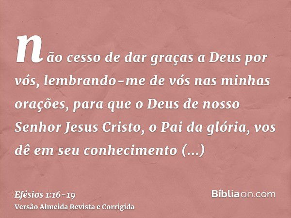 não cesso de dar graças a Deus por vós, lembrando-me de vós nas minhas orações,para que o Deus de nosso Senhor Jesus Cristo, o Pai da glória, vos dê em seu conh