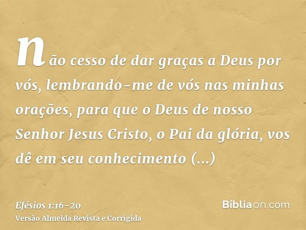 não cesso de dar graças a Deus por vós, lembrando-me de vós nas minhas orações,para que o Deus de nosso Senhor Jesus Cristo, o Pai da glória, vos dê em seu conh