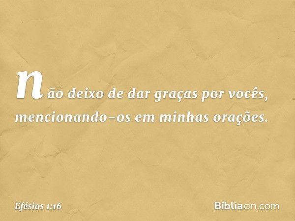 não deixo de dar graças por vocês, mencionando-os em minhas orações. -- Efésios 1:16