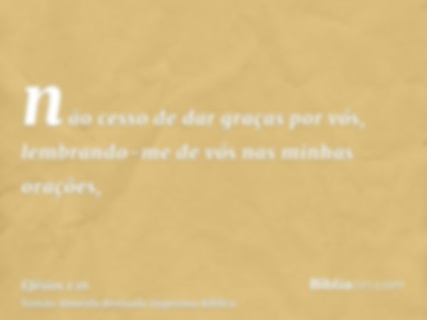 não cesso de dar graças por vós, lembrando-me de vós nas minhas orações,