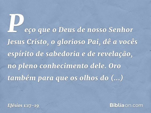 Peço que o Deus de nosso Senhor Jesus Cristo, o glorioso Pai, dê a vocês espírito de sabedoria e de revelação, no pleno conhecimento dele. Oro também para que o