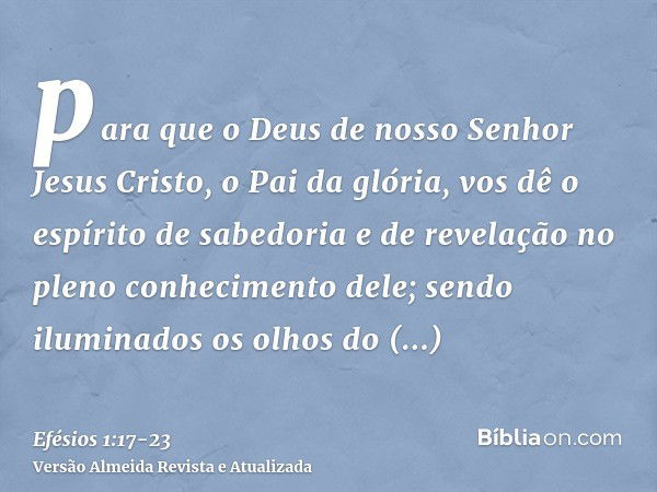 para que o Deus de nosso Senhor Jesus Cristo, o Pai da glória, vos dê o espírito de sabedoria e de revelação no pleno conhecimento dele;sendo iluminados os olho