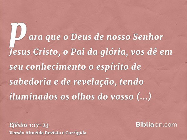 para que o Deus de nosso Senhor Jesus Cristo, o Pai da glória, vos dê em seu conhecimento o espírito de sabedoria e de revelação,tendo iluminados os olhos do vo