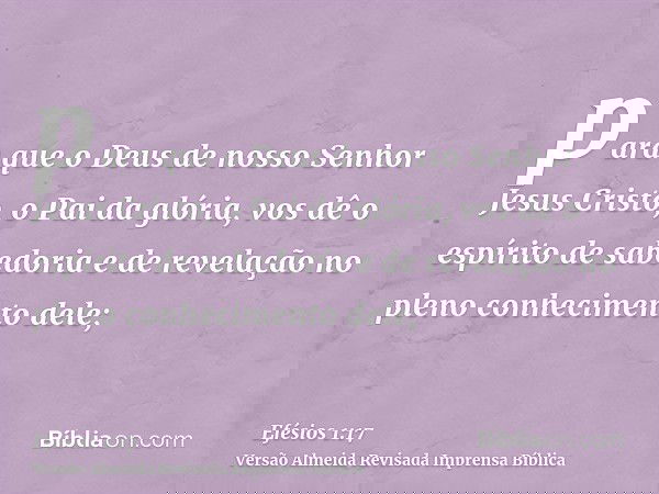 para que o Deus de nosso Senhor Jesus Cristo, o Pai da glória, vos dê o espírito de sabedoria e de revelação no pleno conhecimento dele;