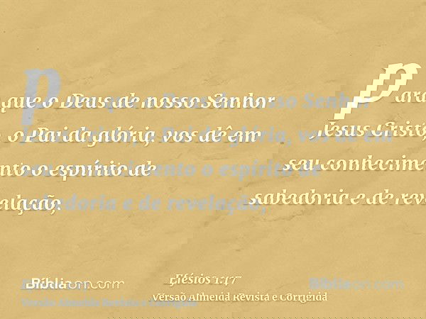 para que o Deus de nosso Senhor Jesus Cristo, o Pai da glória, vos dê em seu conhecimento o espírito de sabedoria e de revelação,