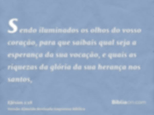 sendo iluminados os olhos do vosso coração, para que saibais qual seja a esperança da sua vocação, e quais as riquezas da glória da sua herança nos santos,