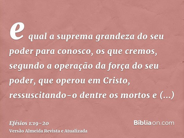 e qual a suprema grandeza do seu poder para conosco, os que cremos, segundo a operação da força do seu poder,que operou em Cristo, ressuscitando-o dentre os mor