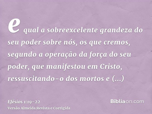 e qual a sobreexcelente grandeza do seu poder sobre nós, os que cremos, segundo a operação da força do seu poder,que manifestou em Cristo, ressuscitando-o dos m