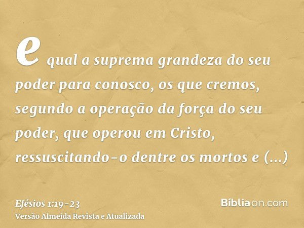 e qual a suprema grandeza do seu poder para conosco, os que cremos, segundo a operação da força do seu poder,que operou em Cristo, ressuscitando-o dentre os mor