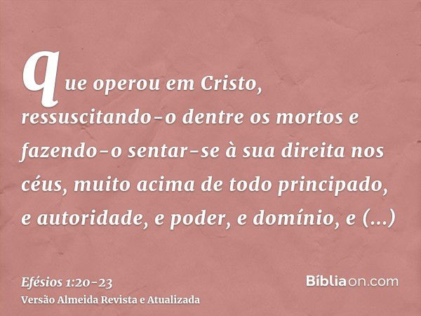 que operou em Cristo, ressuscitando-o dentre os mortos e fazendo-o sentar-se à sua direita nos céus,muito acima de todo principado, e autoridade, e poder, e dom