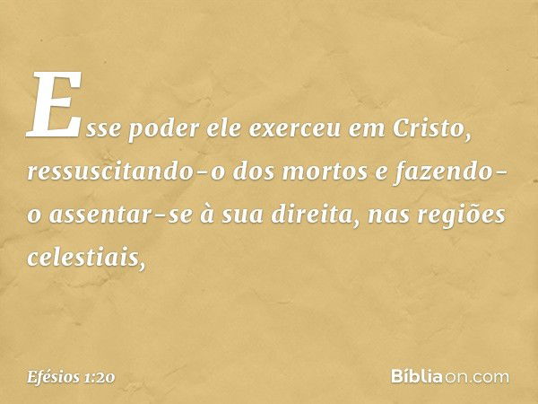 Esse poder ele exerceu em Cristo, ressuscitando-o dos mortos e fazendo-o assentar-se à sua direita, nas regiões celestiais, -- Efésios 1:20