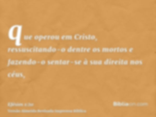 que operou em Cristo, ressuscitando-o dentre os mortos e fazendo-o sentar-se à sua direita nos céus,