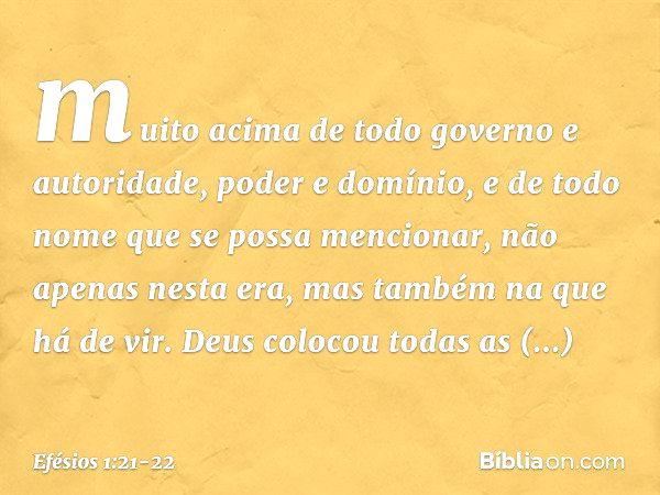 muito acima de todo governo e autoridade, poder e domínio, e de todo nome que se possa mencionar, não apenas nesta era, mas também na que há de vir. Deus coloco