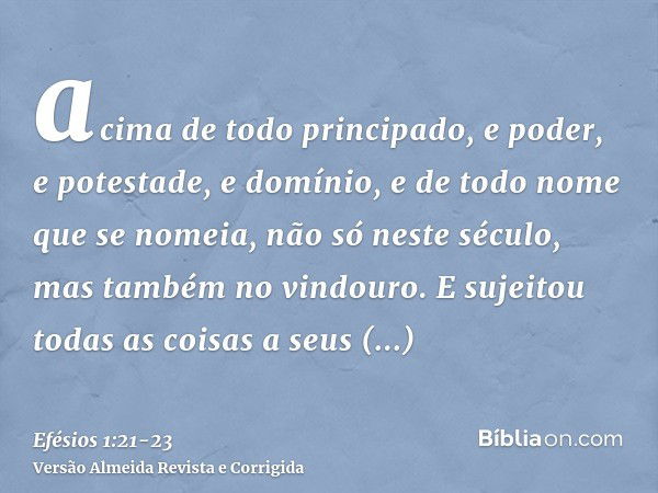 acima de todo principado, e poder, e potestade, e domínio, e de todo nome que se nomeia, não só neste século, mas também no vindouro.E sujeitou todas as coisas 