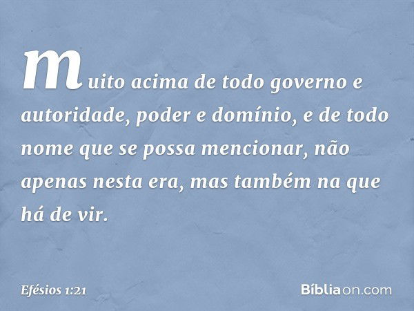 muito acima de todo governo e autoridade, poder e domínio, e de todo nome que se possa mencionar, não apenas nesta era, mas também na que há de vir. -- Efésios 