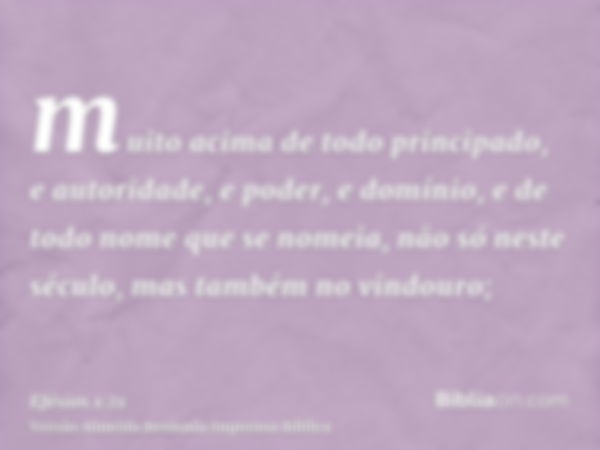 muito acima de todo principado, e autoridade, e poder, e domínio, e de todo nome que se nomeia, não só neste século, mas também no vindouro;