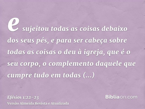 e sujeitou todas as coisas debaixo dos seus pés, e para ser cabeça sobre todas as coisas o deu à igreja,que é o seu corpo, o complemento daquele que cumpre tudo