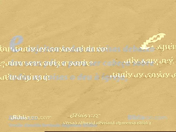 e sujeitou todas as coisas debaixo dos seus pés, e para ser cabeça sobre todas as coisas o deu à igreja,
