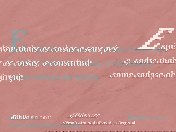 E sujeitou todas as coisas a seus pés e, sobre todas as coisas, o constituiu como cabeça da igreja,