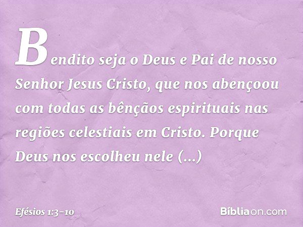 Bendito seja o Deus e Pai de nosso Senhor Jesus Cristo, que nos abençoou com todas as bênçãos espirituais nas regiões celestiais em Cristo. Porque Deus nos esco