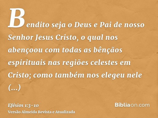 Bendito seja o Deus e Pai de nosso Senhor Jesus Cristo, o qual nos abençoou com todas as bênçãos espirituais nas regiões celestes em Cristo;como também nos eleg