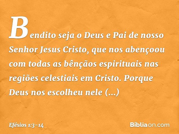 Bendito seja o Deus e Pai de nosso Senhor Jesus Cristo, que nos abençoou com todas as bênçãos espirituais nas regiões celestiais em Cristo. Porque Deus nos esco