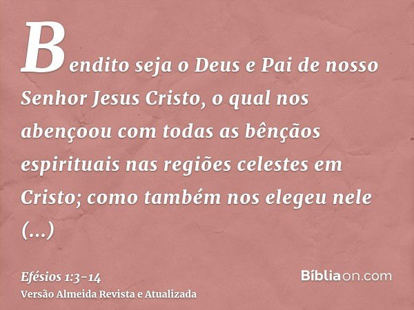 Bendito seja o Deus e Pai de nosso Senhor Jesus Cristo, o qual nos abençoou com todas as bênçãos espirituais nas regiões celestes em Cristo;como também nos eleg